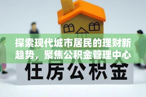 江州探索现代城市居民的理财新趋势，聚焦公积金管理中心的服务创新