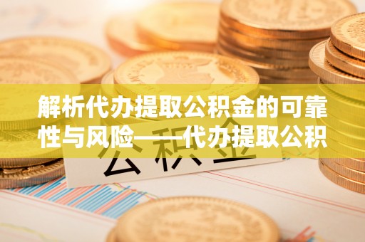 江州解析代办提取公积金的可靠性与风险——代办提取公积金靠谱吗