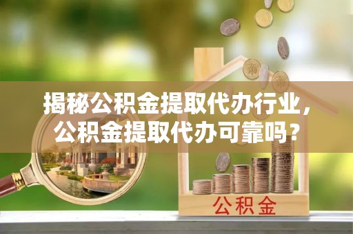 江州揭秘公积金提取代办行业，公积金提取代办可靠吗？
