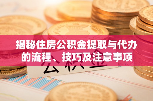 江州揭秘住房公积金提取与代办的流程、技巧及注意事项