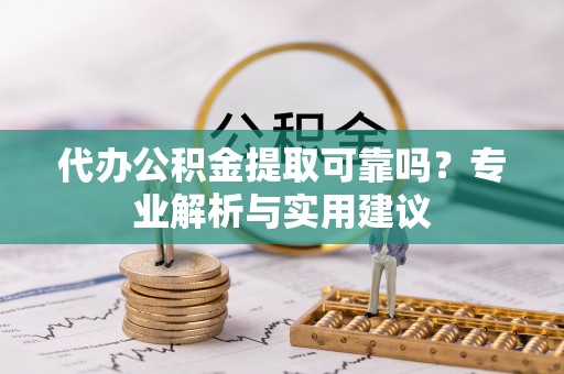 江州代办公积金提取可靠吗？专业解析与实用建议