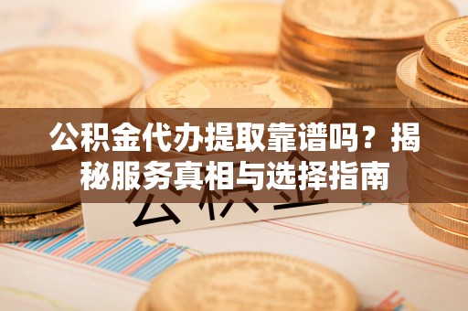 江州公积金代办提取靠谱吗？揭秘服务真相与选择指南