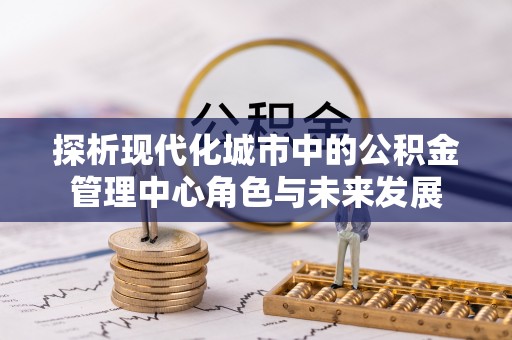 江州探析现代化城市中的公积金管理中心角色与未来发展