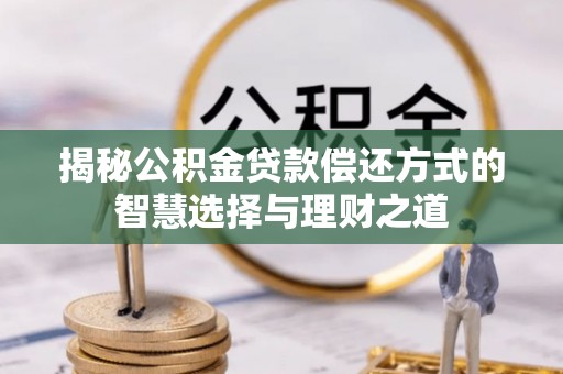 江州揭秘公积金贷款偿还方式的智慧选择与理财之道