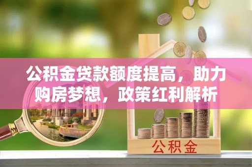 江州公积金贷款额度提高，助力购房梦想，政策红利解析