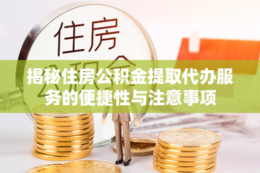 江州揭秘住房公积金提取代办服务的便捷性与注意事项