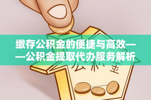 江州缴存公积金的便捷与高效——公积金提取代办服务解析