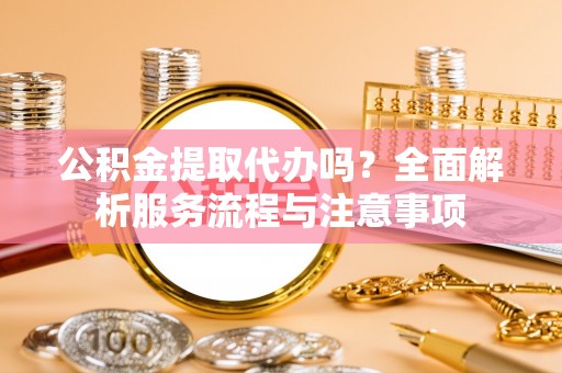 江州公积金提取代办吗？全面解析服务流程与注意事项