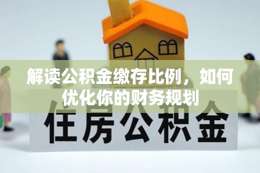 江州解读公积金缴存比例，如何优化你的财务规划