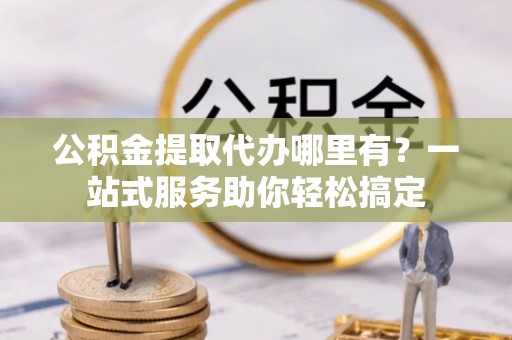 江州公积金提取代办哪里有？一站式服务助你轻松搞定