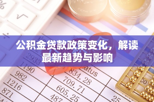 江州公积金贷款政策变化，解读最新趋势与影响