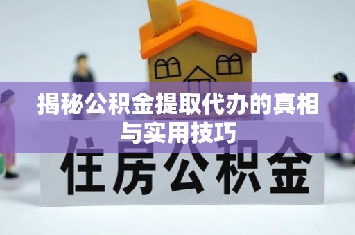 江州揭秘公积金提取代办的真相与实用技巧
