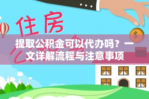 江州提取公积金可以代办吗？一文详解流程与注意事项