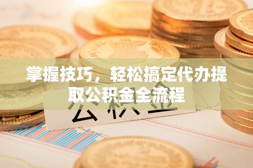 江州掌握技巧，轻松搞定代办提取公积金全流程