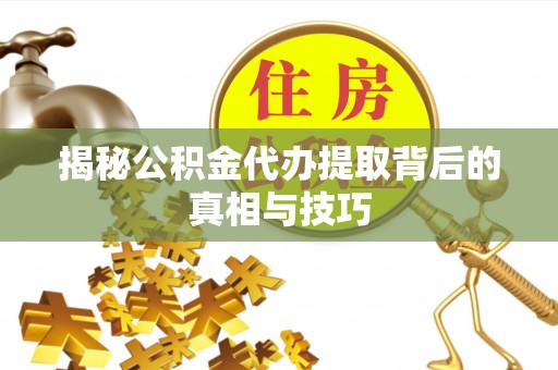 江州揭秘公积金代办提取背后的真相与技巧