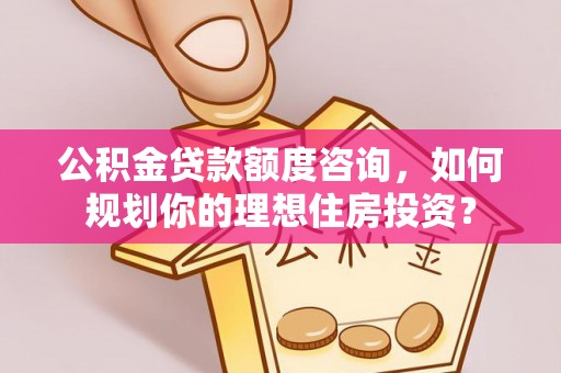 江州公积金贷款额度咨询，如何规划你的理想住房投资？