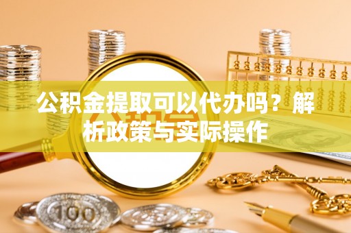 江州公积金提取可以代办吗？解析政策与实际操作