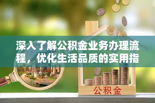 江州深入了解公积金业务办理流程，优化生活品质的实用指南