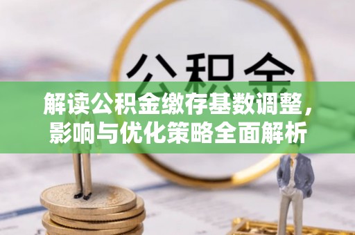 江州解读公积金缴存基数调整，影响与优化策略全面解析