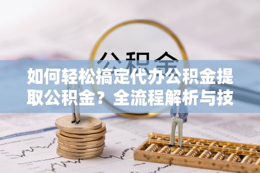 江州如何轻松搞定代办公积金提取公积金？全流程解析与技巧分享