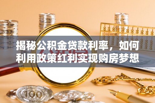 江州揭秘公积金贷款利率，如何利用政策红利实现购房梦想？
