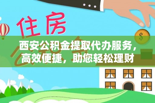 江州西安公积金提取代办服务，高效便捷，助您轻松理财