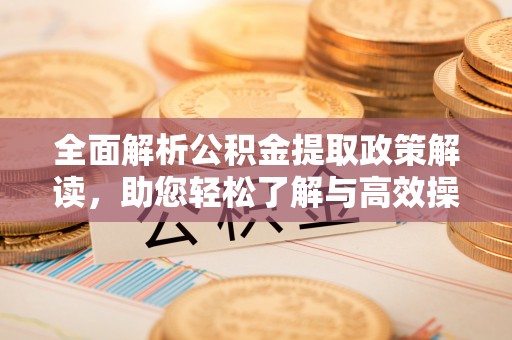 江州全面解析公积金提取政策解读，助您轻松了解与高效操作