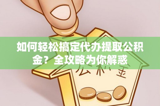 江州如何轻松搞定代办提取公积金？全攻略为你解惑