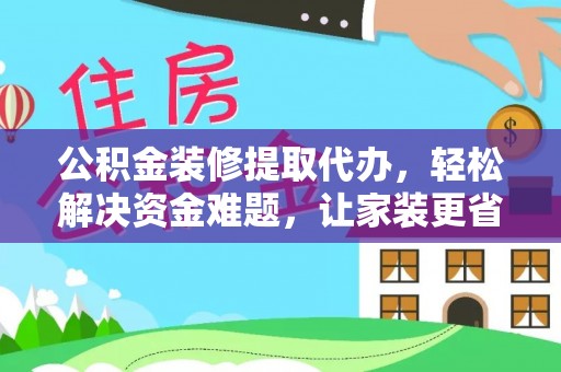 江州公积金装修提取代办，轻松解决资金难题，让家装更省心