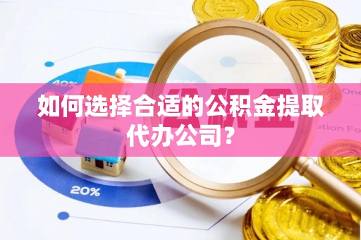 江州如何选择合适的公积金提取代办公司？