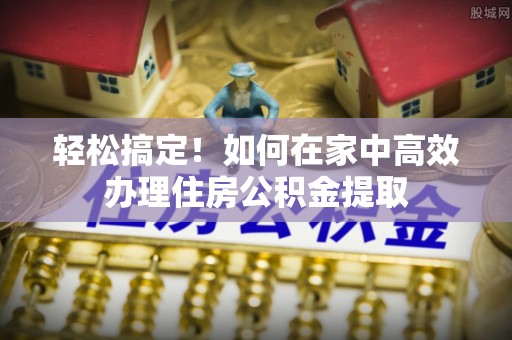 江州轻松搞定！如何在家中高效办理住房公积金提取