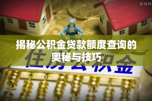 江州揭秘公积金贷款额度查询的奥秘与技巧