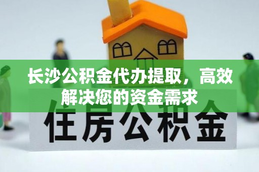 江州长沙公积金代办提取，高效解决您的资金需求