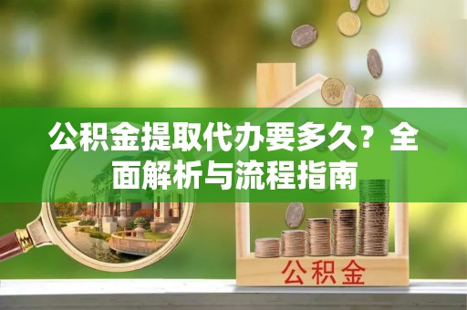 江州公积金提取代办要多久？全面解析与流程指南