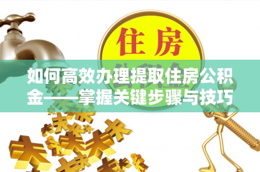 江州如何高效办理提取住房公积金——掌握关键步骤与技巧