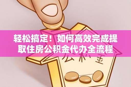 江州轻松搞定！如何高效完成提取住房公积金代办全流程