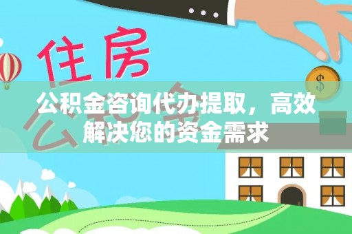 江州公积金咨询代办提取，高效解决您的资金需求
