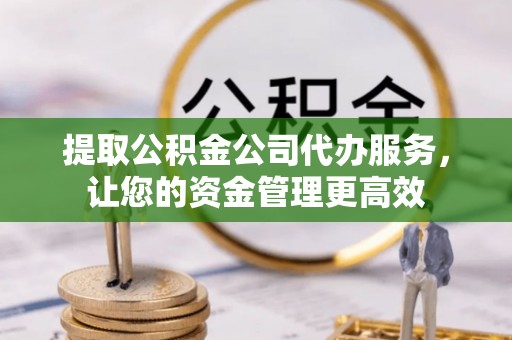 江州提取公积金公司代办服务，让您的资金管理更高效