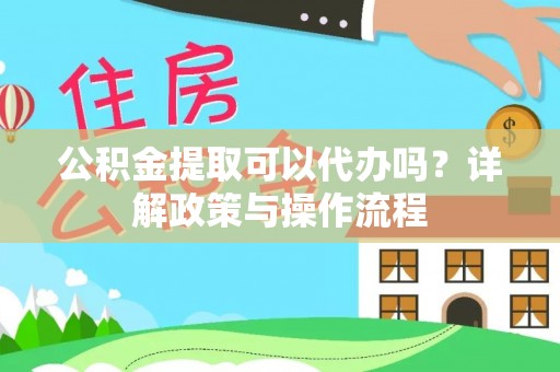 江州公积金提取可以代办吗？详解政策与操作流程
