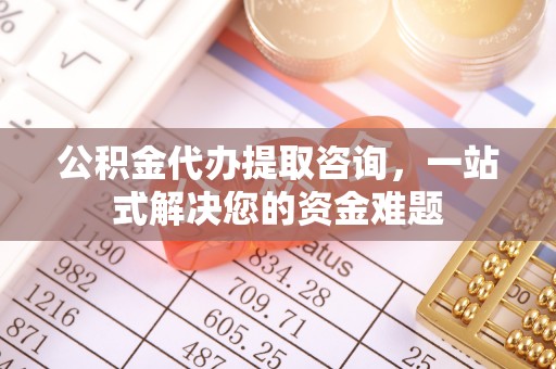 江州公积金代办提取咨询，一站式解决您的资金难题