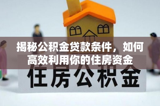 江州揭秘公积金贷款条件，如何高效利用你的住房资金
