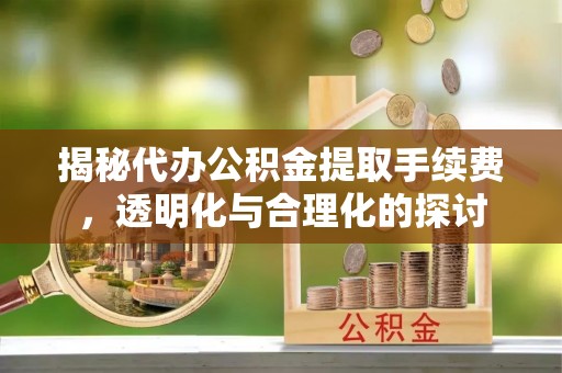 江州揭秘代办公积金提取手续费，透明化与合理化的探讨