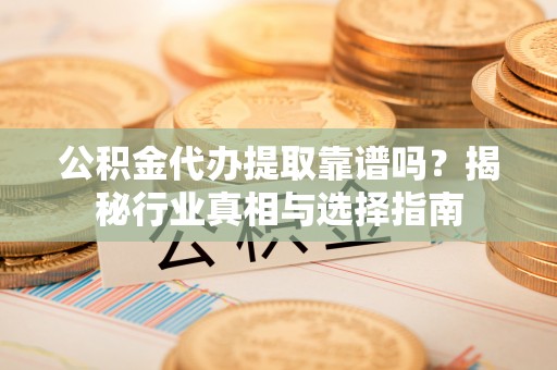 江州公积金代办提取靠谱吗？揭秘行业真相与选择指南