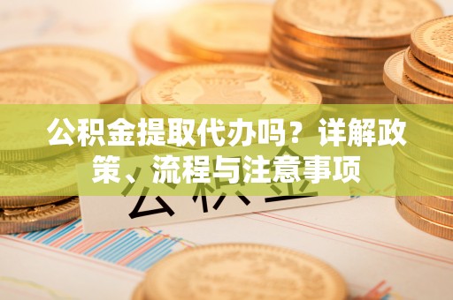 江州公积金提取代办吗？详解政策、流程与注意事项