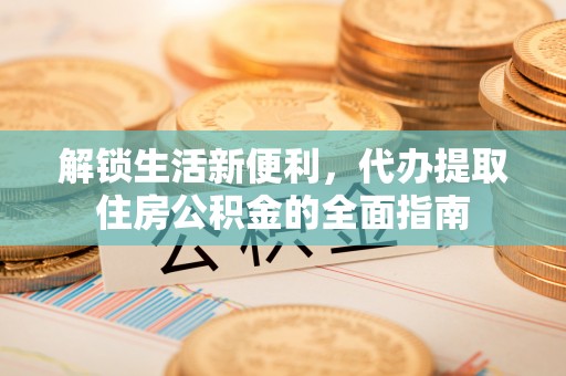 江州解锁生活新便利，代办提取住房公积金的全面指南