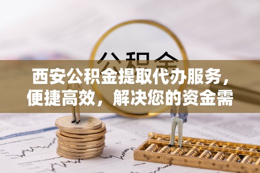 江州西安公积金提取代办服务，便捷高效，解决您的资金需求