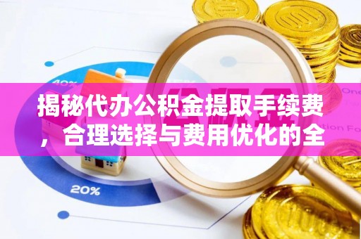 江州揭秘代办公积金提取手续费，合理选择与费用优化的全面解析