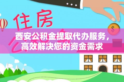 江州西安公积金提取代办服务，高效解决您的资金需求