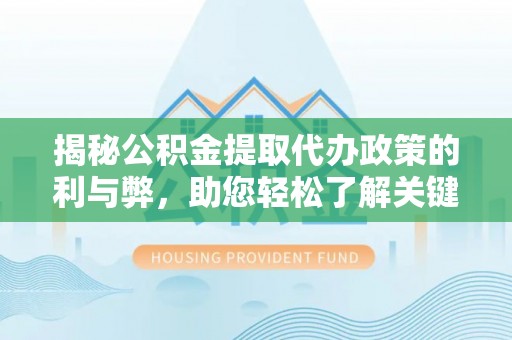 江州揭秘公积金提取代办政策的利与弊，助您轻松了解关键要点