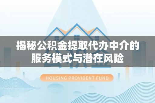 江州揭秘公积金提取代办中介的服务模式与潜在风险